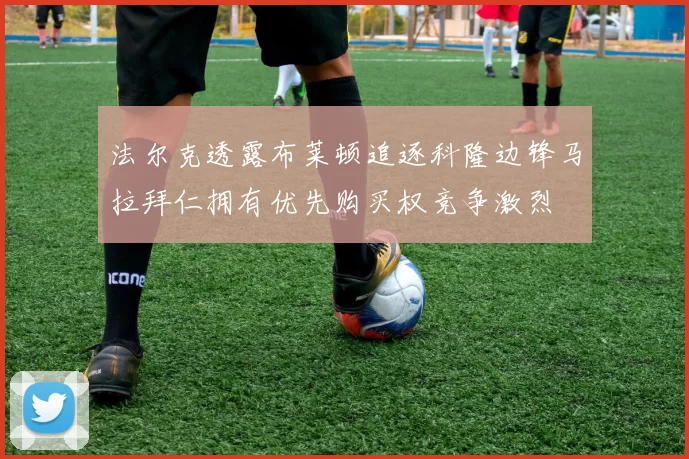 法尔克透露布莱顿追逐科隆边锋马拉拜仁拥有优先购买权竞争激烈