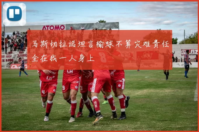 马斯切拉诺坦言输球不算灾难责任全在我一人身上