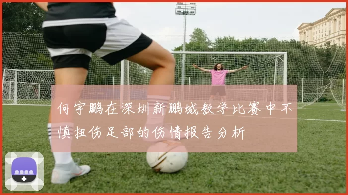 何宇鹏在深圳新鹏城教学比赛中不慎扭伤足部的伤情报告分析