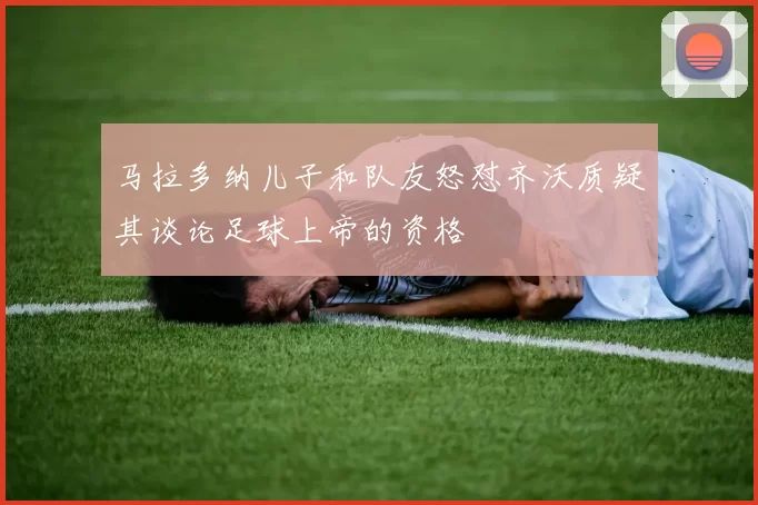 马拉多纳儿子和队友怒怼齐沃质疑其谈论足球上帝的资格