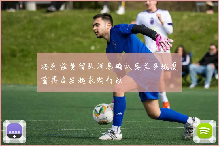 格列兹曼留队消息确认奥兰多城夏窗再度发起求购行动