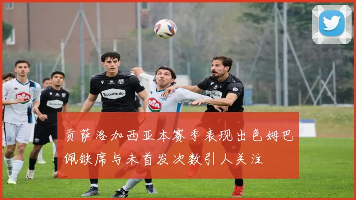 贡萨洛加西亚本赛季表现出色姆巴佩缺席与未首发次数引人关注