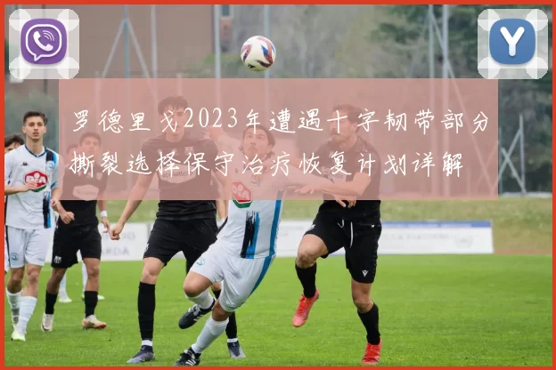 罗德里戈2023年遭遇十字韧带部分撕裂选择保守治疗恢复计划详解
