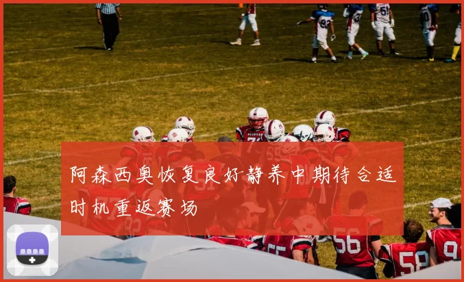 阿森西奥恢复良好静养中期待合适时机重返赛场