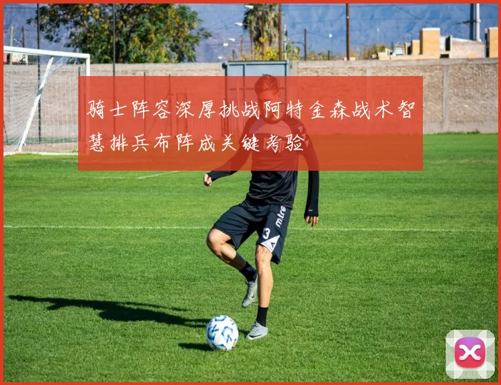 骑士阵容深厚挑战阿特金森战术智慧排兵布阵成关键考验