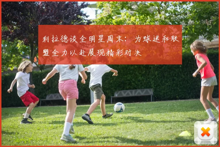 利拉德谈全明星周末：为球迷和联盟全力以赴展现精彩对决