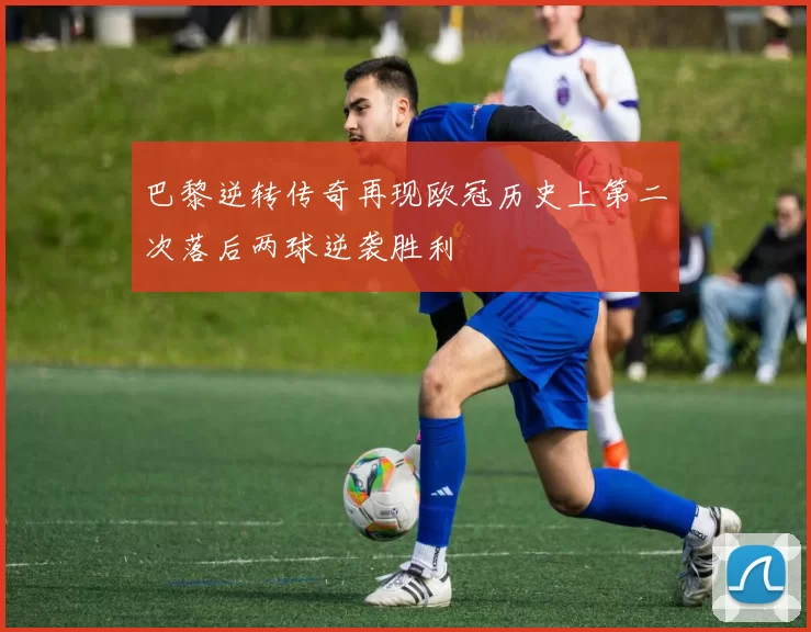 巴黎逆转传奇再现欧冠历史上第二次落后两球逆袭胜利