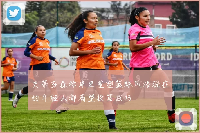 史蒂芬森称库里重塑篮球风格现在的年轻人都渴望投篮技巧