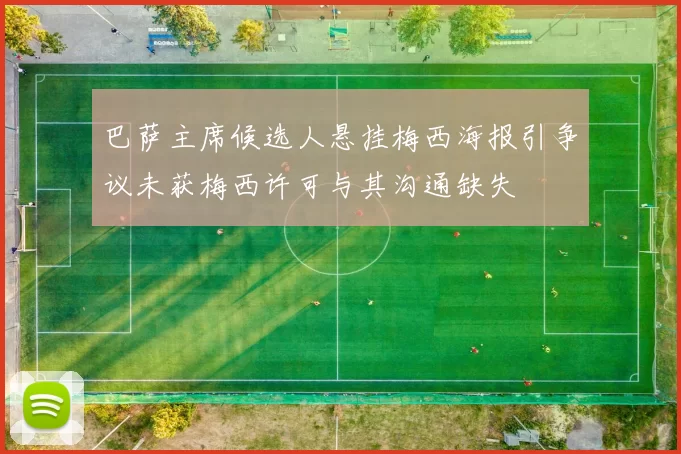 巴萨主席候选人悬挂梅西海报引争议未获梅西许可与其沟通缺失