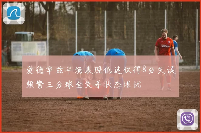 爱德华兹半场表现低迷仅得8分失误频繁三分球全失手状态堪忧