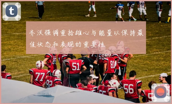 齐沃强调重拾雄心与能量以保持最佳状态和表现的重要性