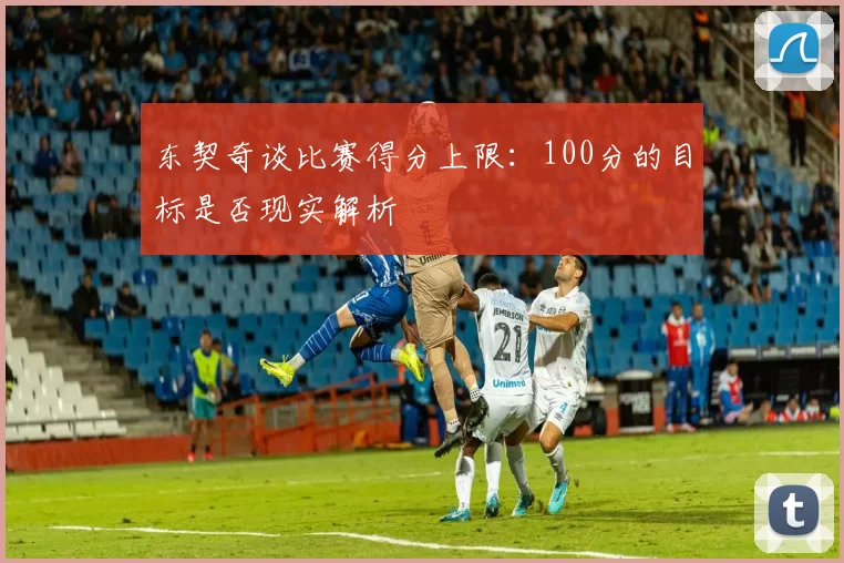 东契奇谈比赛得分上限：100分的目标是否现实解析