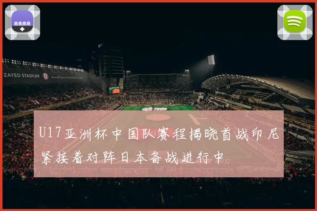 U17亚洲杯中国队赛程揭晓首战印尼紧接着对阵日本备战进行中