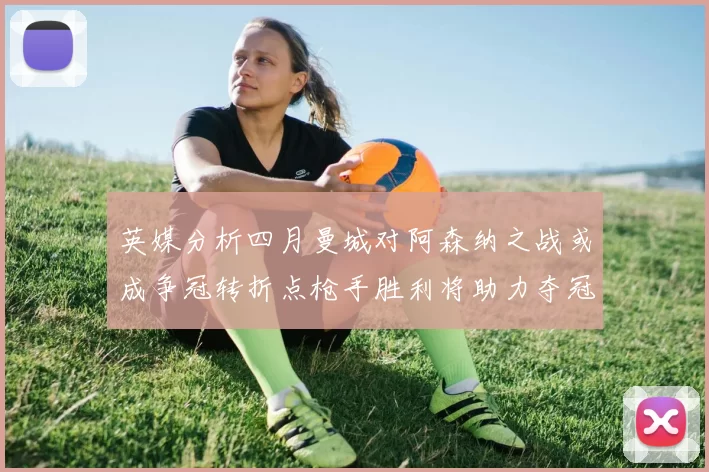 英媒分析四月曼城对阿森纳之战或成争冠转折点枪手胜利将助力夺冠希望