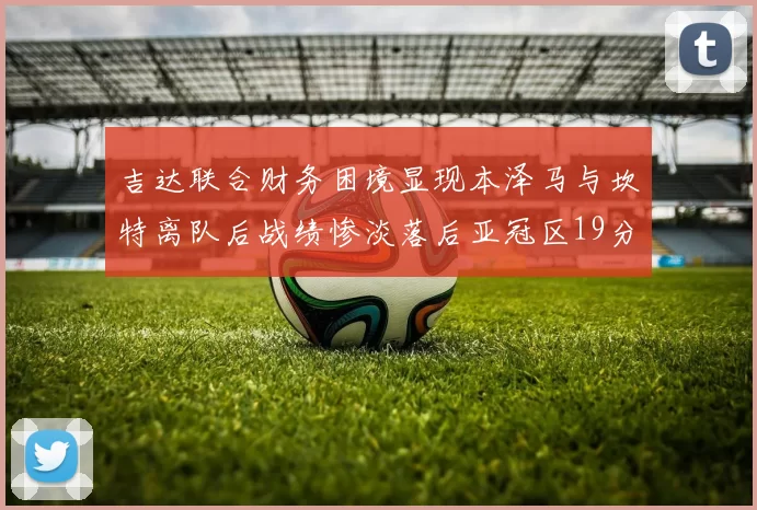 吉达联合财务困境显现本泽马与坎特离队后战绩惨淡落后亚冠区19分