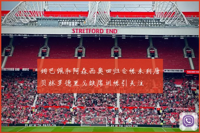 姆巴佩和阿森西奥回归合练米利唐贝林罗德里戈缺席训练引关注