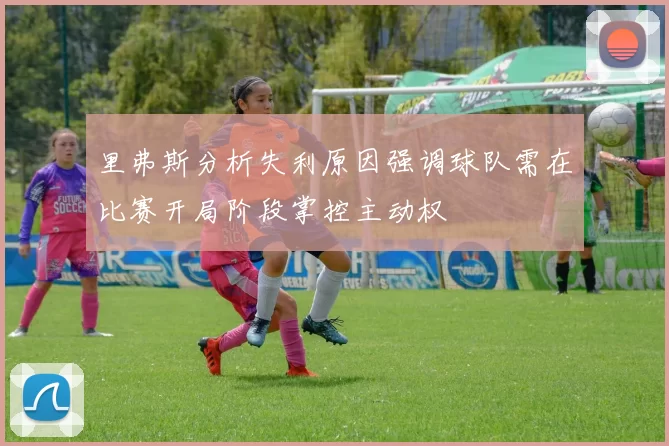里弗斯分析失利原因强调球队需在比赛开局阶段掌控主动权