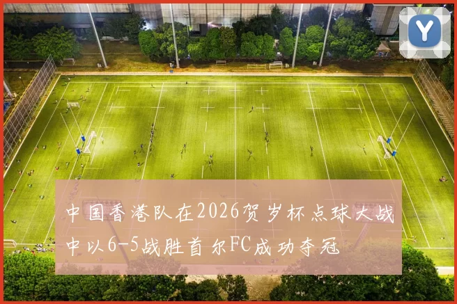 中国香港队在2026贺岁杯点球大战中以6-5战胜首尔FC成功夺冠