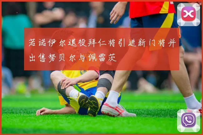 若诺伊尔退役拜仁将引进新门将并出售努贝尔与佩雷茨