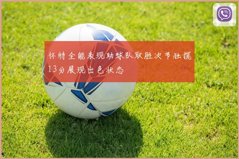 怀特全能表现助球队取胜次节独揽13分展现出色状态