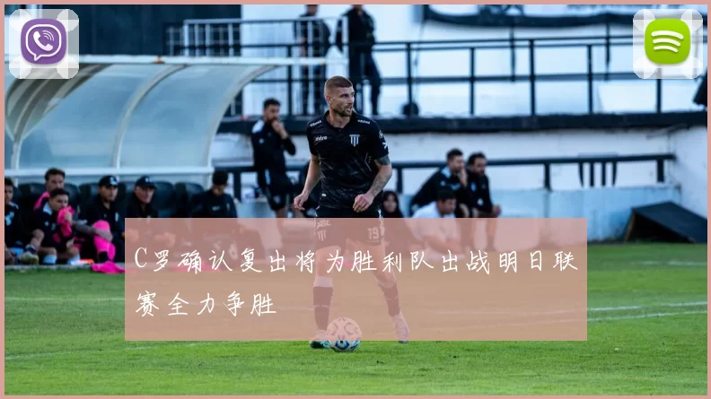 C罗确认复出将为胜利队出战明日联赛全力争胜