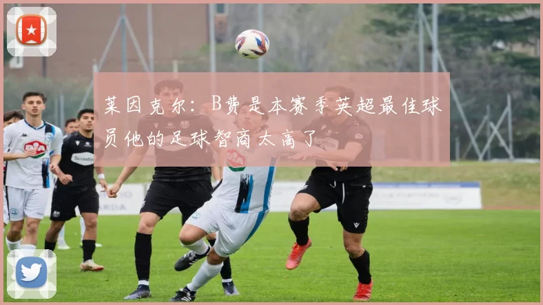 莱因克尔：B费是本赛季英超最佳球员他的足球智商太高了