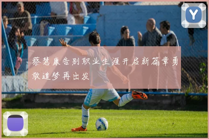 蔡慧康告别职业生涯开启新篇章勇敢追梦再出发