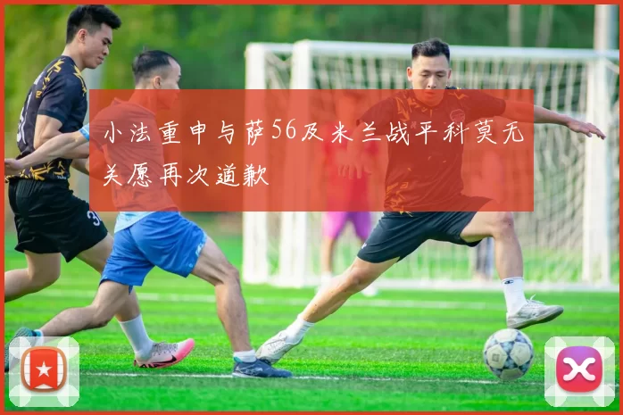 小法重申与萨56及米兰战平科莫无关愿再次道歉