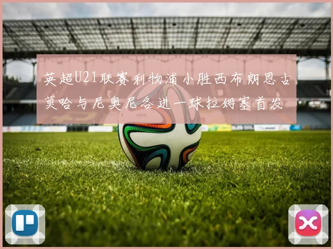 英超U21联赛利物浦小胜西布朗恩古莫哈与尼奥尼各进一球拉姆塞首发出战