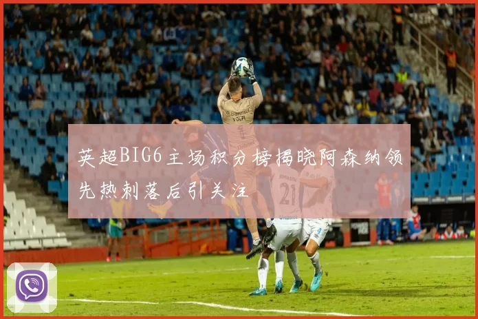 英超BIG6主场积分榜揭晓阿森纳领先热刺落后引关注