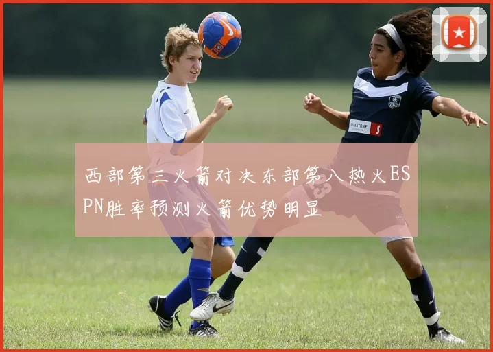 西部第三火箭对决东部第八热火ESPN胜率预测火箭优势明显