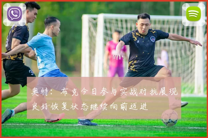 奥特：布克今日参与实战对抗展现良好恢复状态继续向前迈进