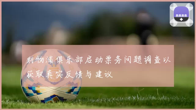 利物浦俱乐部启动票务问题调查以获取真实反馈与建议