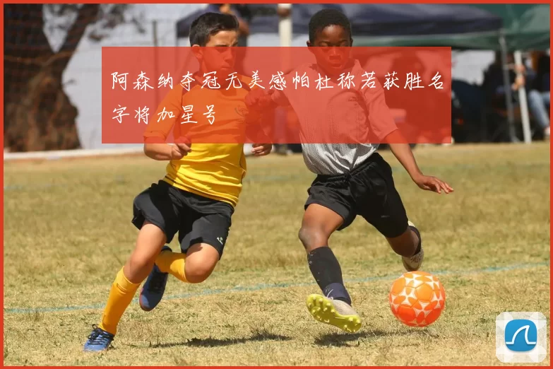 阿森纳夺冠无美感帕杜称若获胜名字将加星号